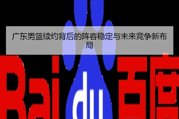 广东男篮续约背后的阵容稳定与未来竞争新布局