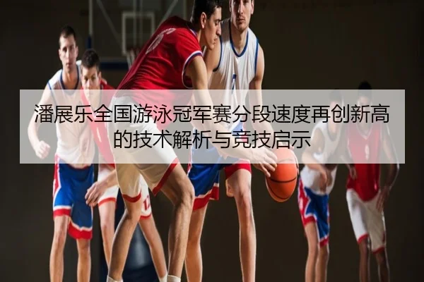 潘展乐全国游泳冠军赛分段速度再创新高的技术解析与竞技启示