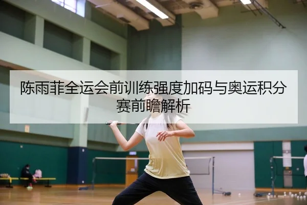 陈雨菲全运会前训练强度加码与奥运积分赛前瞻解析