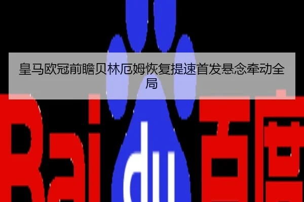 皇马欧冠前瞻贝林厄姆恢复提速首发悬念牵动全局