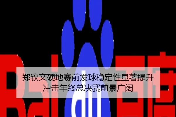 郑钦文硬地赛前发球稳定性显著提升 冲击年终总决赛前景广阔